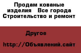 Продам кованые изделия - Все города Строительство и ремонт » Другое   